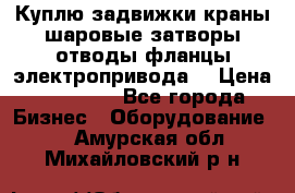 Куплю задвижки краны шаровые затворы отводы фланцы электропривода  › Цена ­ 90 000 - Все города Бизнес » Оборудование   . Амурская обл.,Михайловский р-н